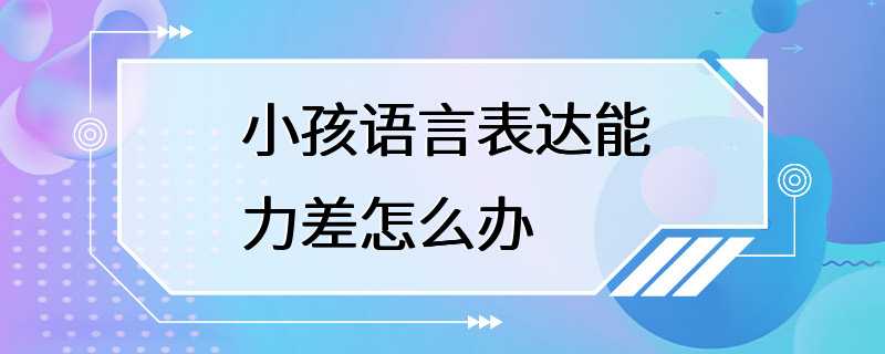 小孩语言表达能力差怎么办