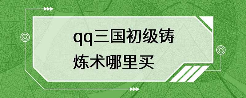 qq三国初级铸炼术哪里买