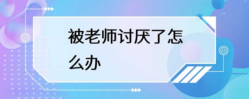 被老师讨厌了怎么办