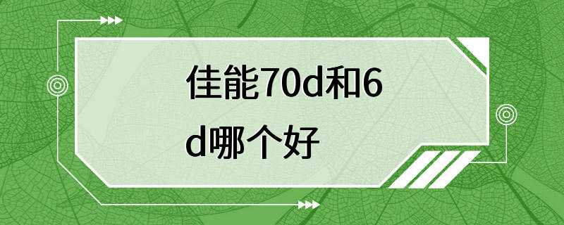 佳能70d和6d哪个好