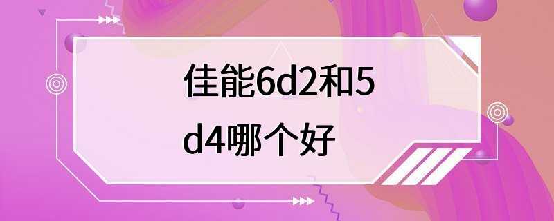 佳能6d2和5d4哪个好