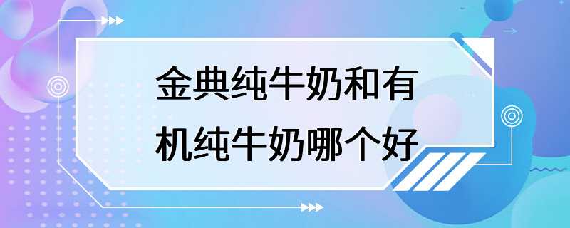 金典纯牛奶和有机纯牛奶哪个好