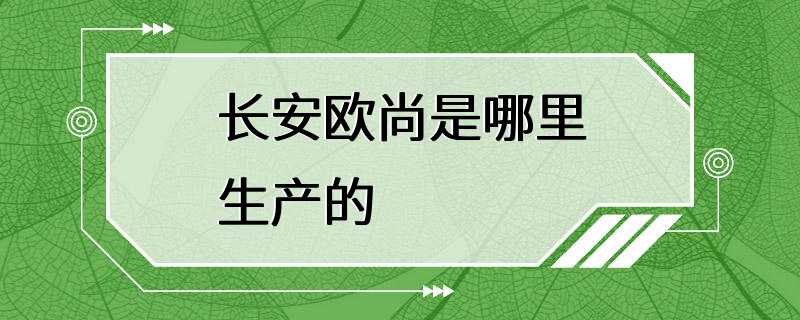 长安欧尚是哪里生产的