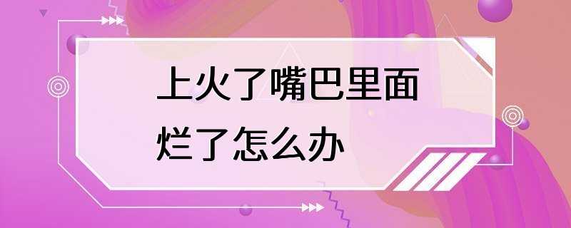 上火了嘴巴里面烂了怎么办