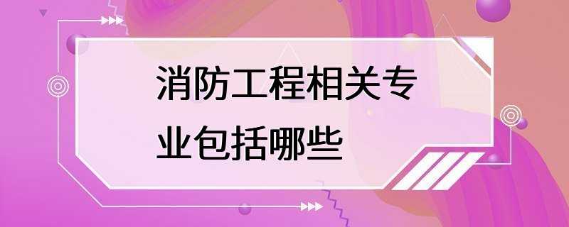 消防工程相关专业包括哪些