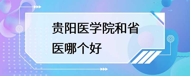 贵阳医学院和省医哪个好