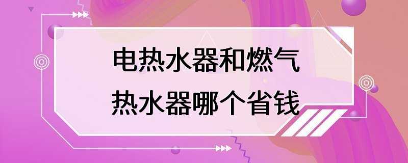 电热水器和燃气热水器哪个省钱