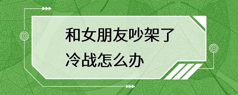 和女朋友吵架了冷战怎么办