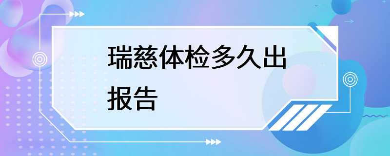 瑞慈体检多久出报告