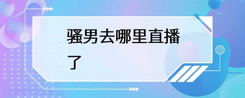 骚男去哪里直播了