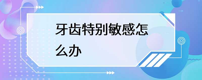 牙齿特别敏感怎么办