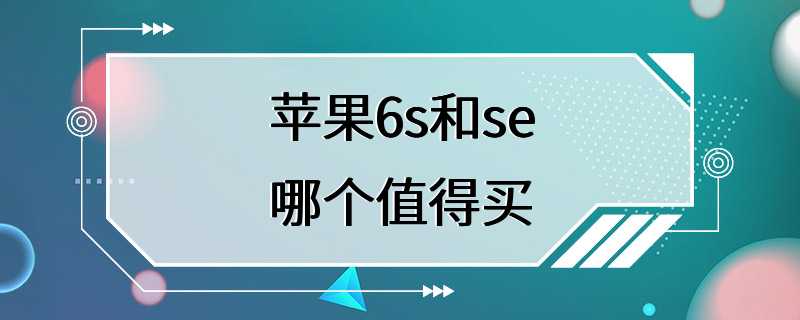 苹果6s和se哪个值得买