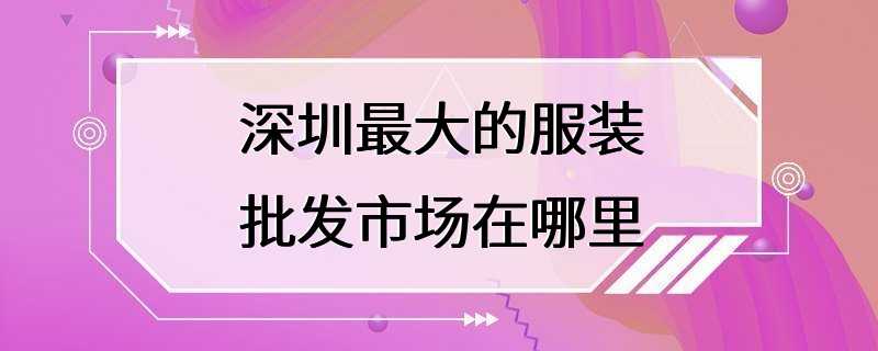 深圳最大的服装批发市场在哪里