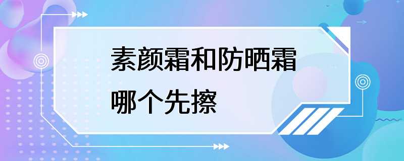 素颜霜和防晒霜哪个先擦