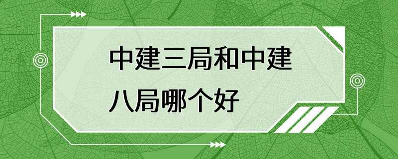 中建三局和中建八局哪个好