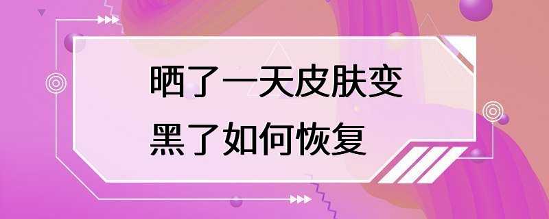 晒了一天皮肤变黑了如何恢复