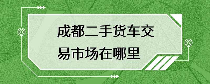 成都二手货车交易市场在哪里