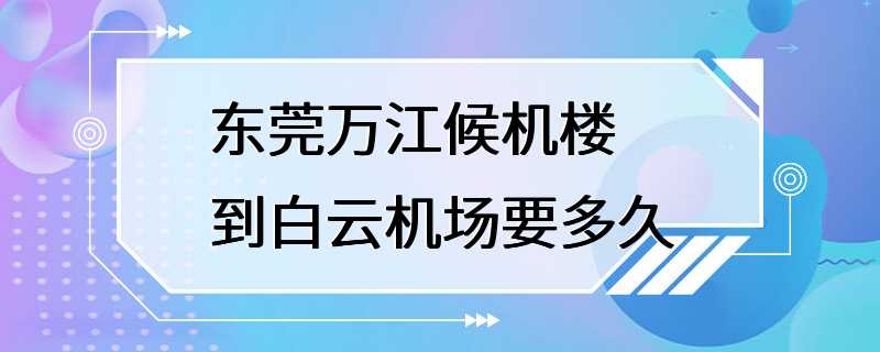 东莞万江候机楼到白云机场要多久