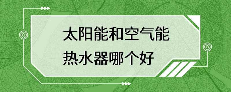 太阳能和空气能热水器哪个好