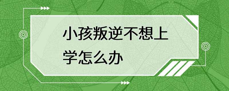 小孩叛逆不想上学怎么办