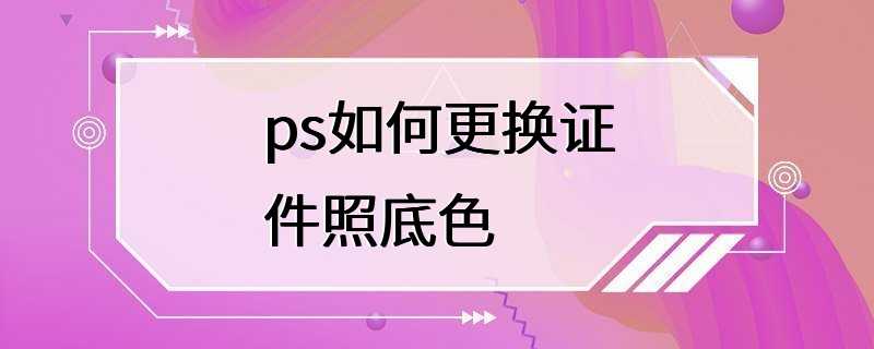 ps如何更换证件照底色