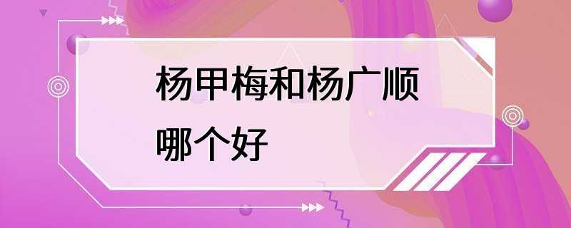 杨甲梅和杨广顺哪个好