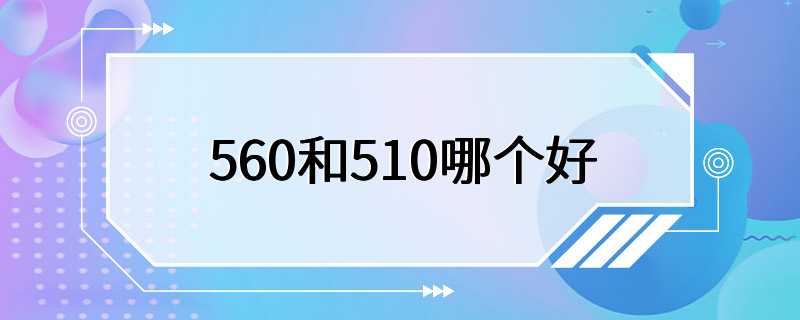 560和510哪个好