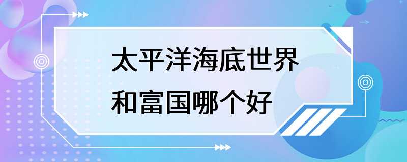 太平洋海底世界和富国哪个好