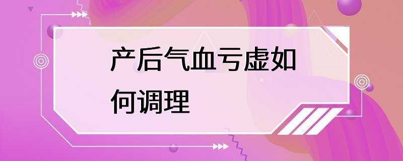 产后气血亏虚如何调理