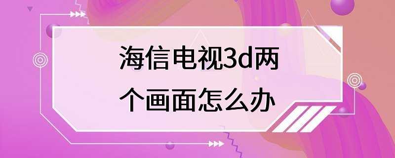 海信电视3d两个画面怎么办