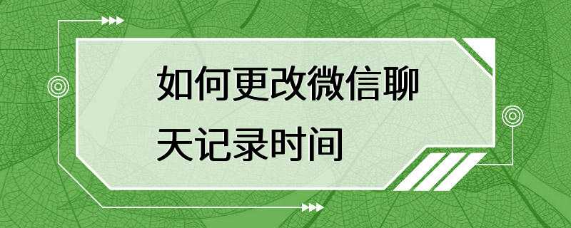 如何更改微信聊天记录时间