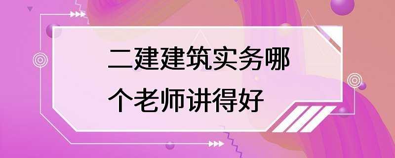 二建建筑实务哪个老师讲得好