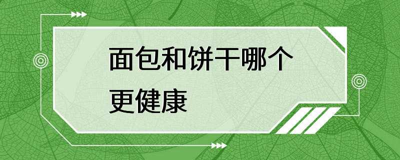 面包和饼干哪个更健康