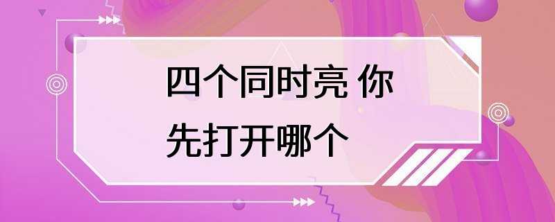 四个同时亮 你先打开哪个