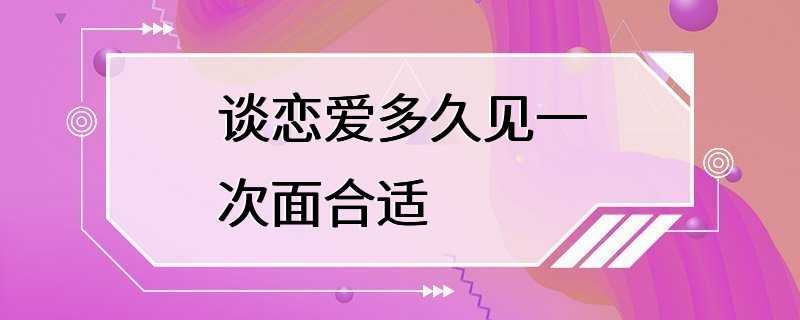 谈恋爱多久见一次面合适