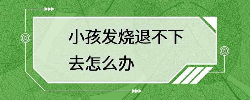 小孩发烧退不下去怎么办