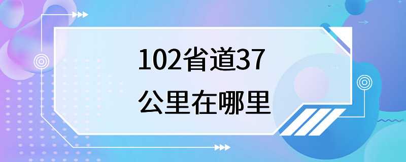 102省道37公里在哪里