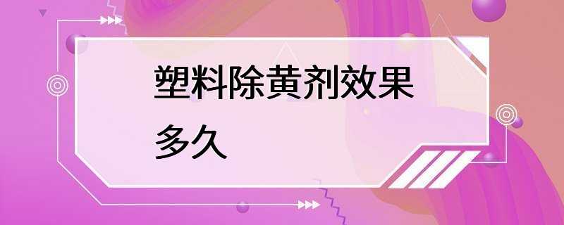 塑料除黄剂效果多久