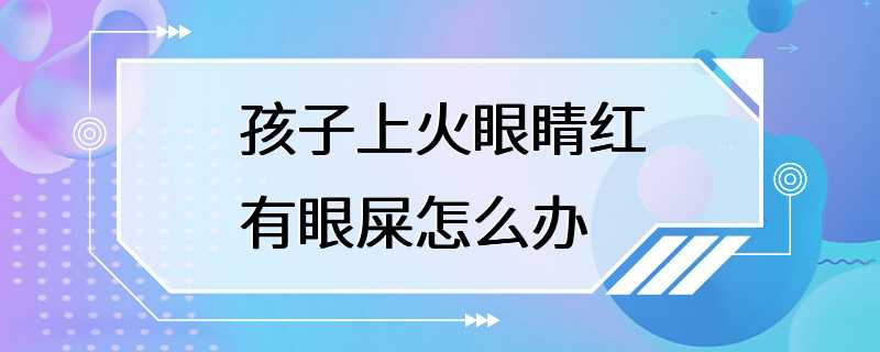 孩子上火眼睛红有眼屎怎么办