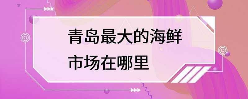 青岛最大的海鲜市场在哪里