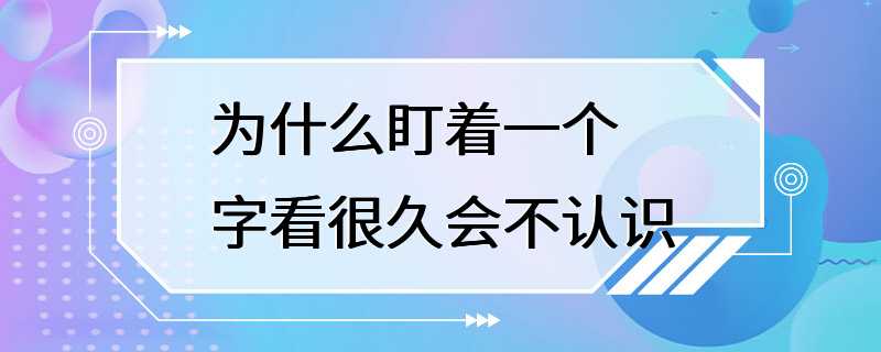 为什么盯着一个字看很久会不认识