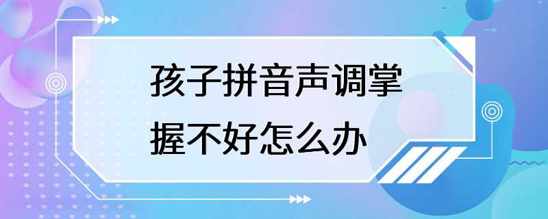 孩子拼音声调掌握不好怎么办