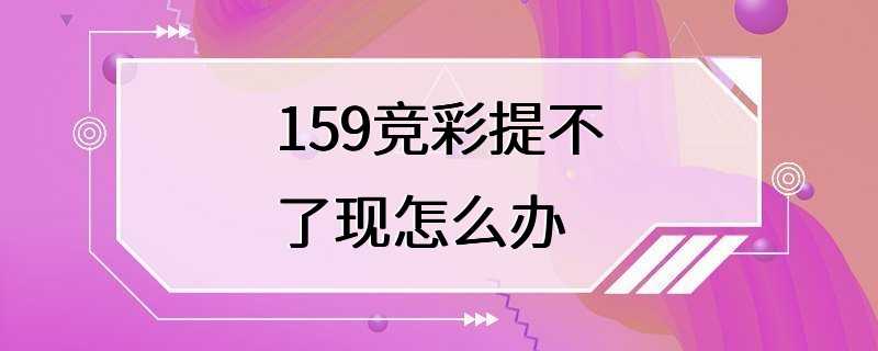 159竞彩提不了现怎么办