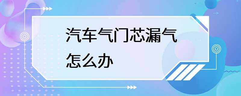 汽车气门芯漏气怎么办