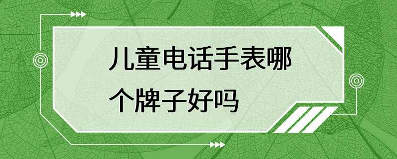 儿童电话手表哪个牌子好吗