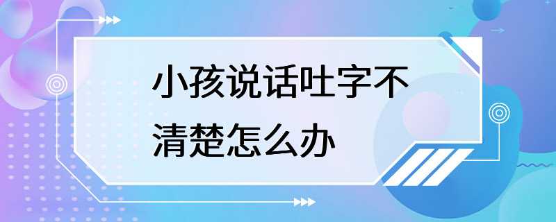 小孩说话吐字不清楚怎么办