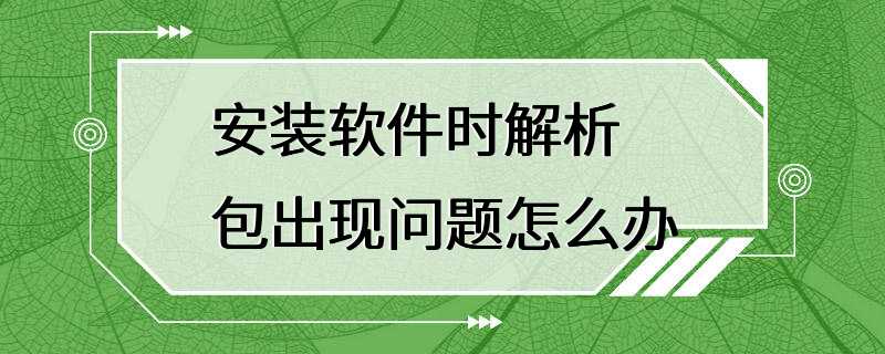 安装软件时解析包出现问题怎么办