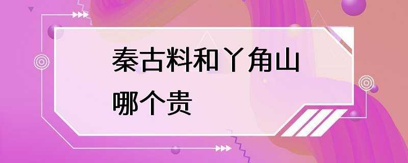 秦古料和丫角山哪个贵