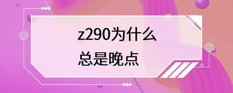 z290为什么总是晚点