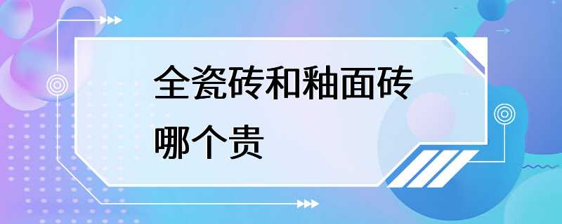 全瓷砖和釉面砖哪个贵